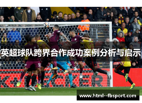 英超球队跨界合作成功案例分析与启示