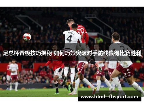 足总杯晋级技巧揭秘 如何巧妙突破对手防线赢得比赛胜利