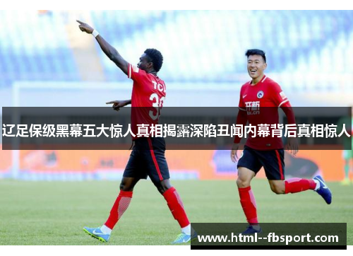 辽足保级黑幕五大惊人真相揭露深陷丑闻内幕背后真相惊人