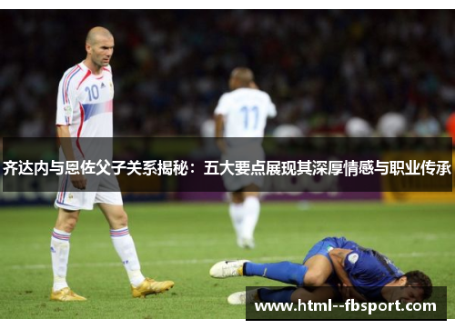 齐达内与恩佐父子关系揭秘：五大要点展现其深厚情感与职业传承