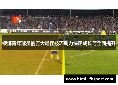 锻炼青年球员的五大最佳技巧助力快速成长与全面提升 锻炼青年球员的五大最佳技巧助力快速成长与全面提升