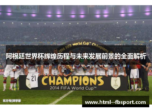 阿根廷世界杯辉煌历程与未来发展前景的全面解析 阿根廷世界杯辉煌历程与未来发展前景的全面解析