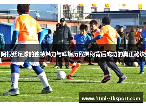 阿根廷足球的独特魅力与辉煌历程揭秘背后成功的真正秘诀 阿根廷足球的独特魅力与辉煌历程揭秘背后成功的真正秘诀