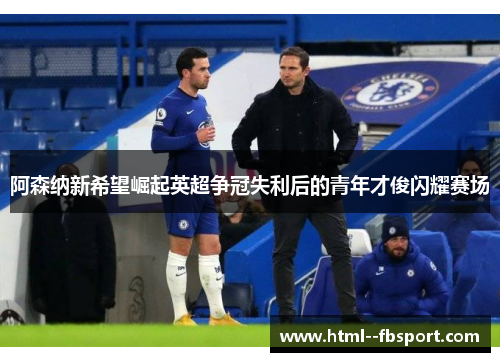 阿森纳新希望崛起英超争冠失利后的青年才俊闪耀赛场 阿森纳新希望崛起英超争冠失利后的青年才俊闪耀赛场