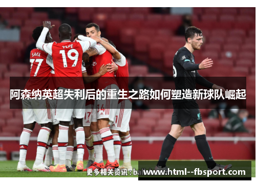 阿森纳英超失利后的重生之路如何塑造新球队崛起 阿森纳英超失利后的重生之路如何塑造新球队崛起