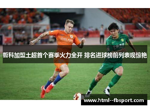 哲科加盟土超首个赛季火力全开 排名进球榜前列表现惊艳