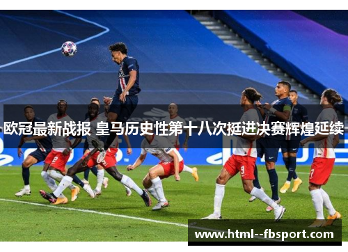 欧冠最新战报 皇马历史性第十八次挺进决赛辉煌延续