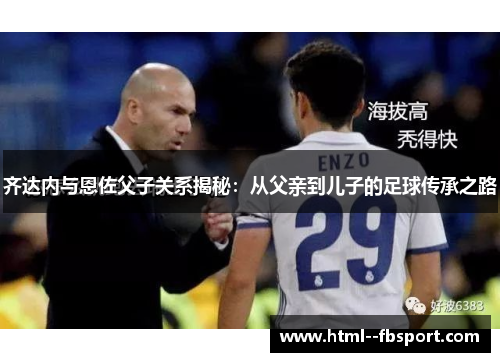 齐达内与恩佐父子关系揭秘：从父亲到儿子的足球传承之路